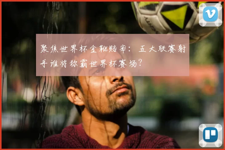 聚焦世界杯金靴赔率：五大联赛射手谁将称霸世界杯赛场？