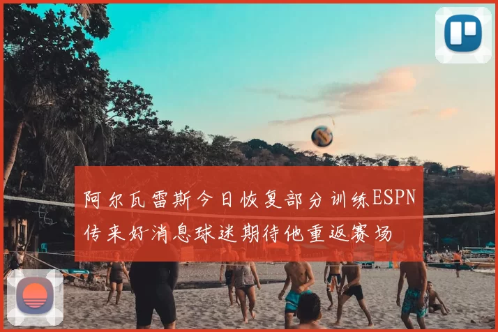 阿尔瓦雷斯今日恢复部分训练ESPN传来好消息球迷期待他重返赛场