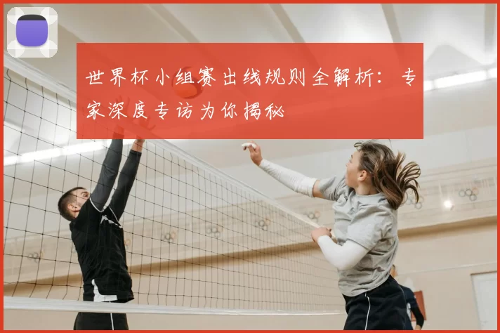 世界杯小组赛出线规则全解析：专家深度专访为你揭秘