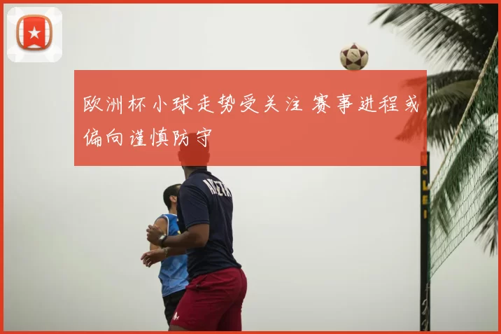 欧洲杯小球走势受关注 赛事进程或偏向谨慎防守