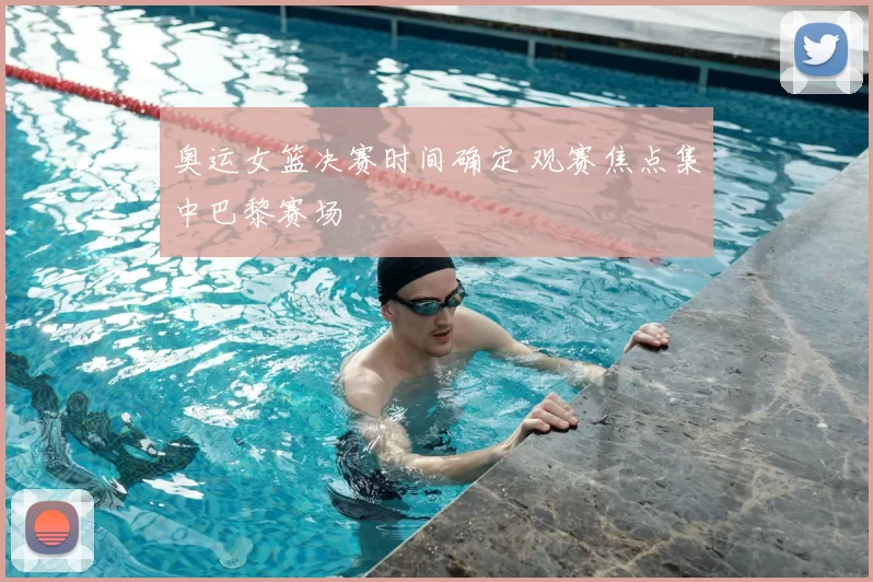 奥运女篮决赛时间确定 观赛焦点集中巴黎赛场