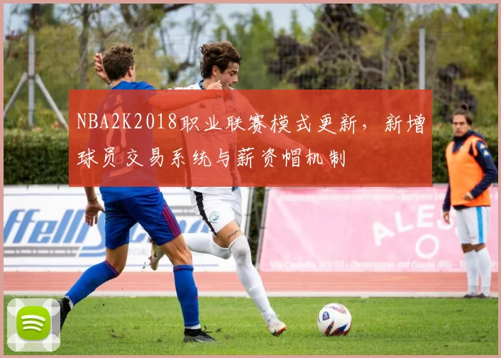 NBA2K2018职业联赛模式更新，新增球员交易系统与薪资帽机制