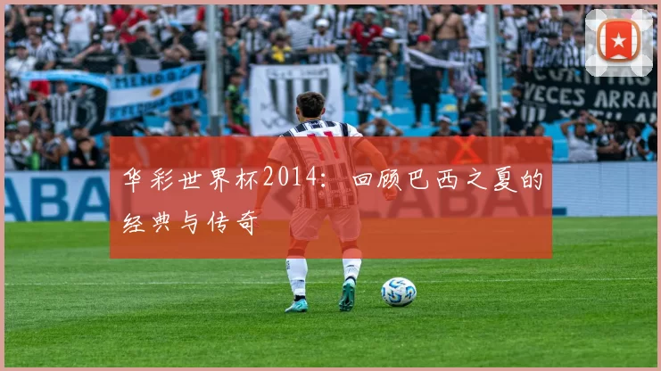 华彩世界杯2014：回顾巴西之夏的经典与传奇