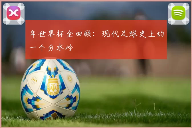 年世界杯全回顾：现代足球史上的一个分水岭