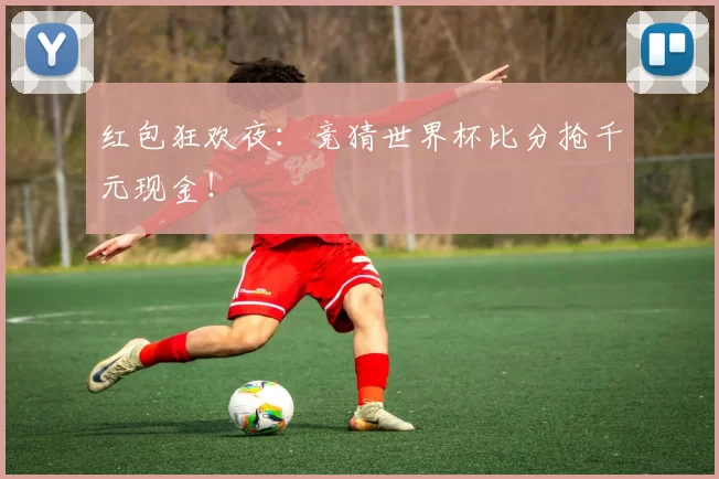 红包狂欢夜：竞猜世界杯比分抢千元现金！