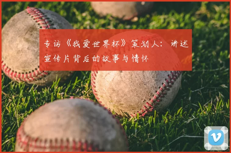 专访《我爱世界杯》策划人：讲述宣传片背后的故事与情怀