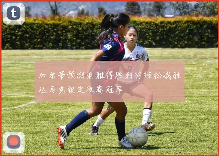 加尔蒂预测利雅得胜利将轻松战胜达马克锁定联赛冠军
