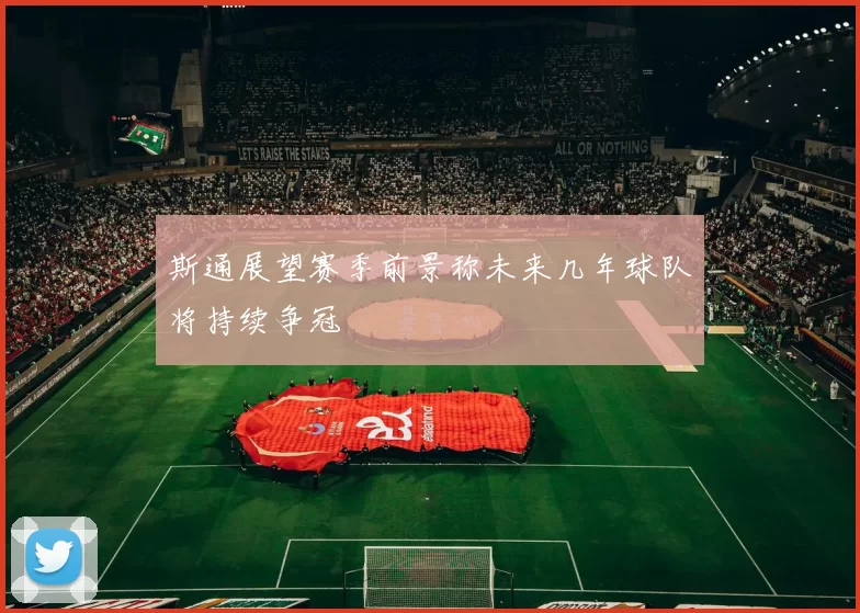 斯通展望赛季前景称未来几年球队将持续争冠