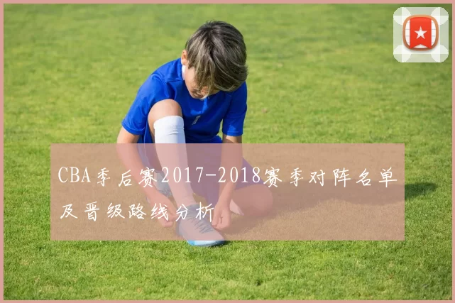 CBA季后赛2017-2018赛季对阵名单及晋级路线分析
