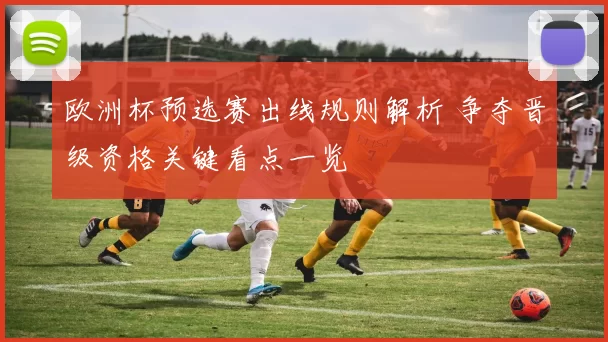欧洲杯预选赛出线规则解析 争夺晋级资格关键看点一览