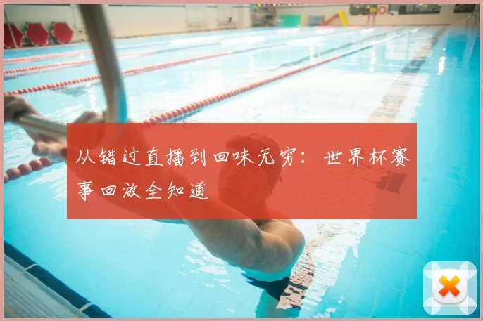 从错过直播到回味无穷：世界杯赛事回放全知道