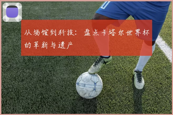 从场馆到科技：盘点卡塔尔世界杯的革新与遗产