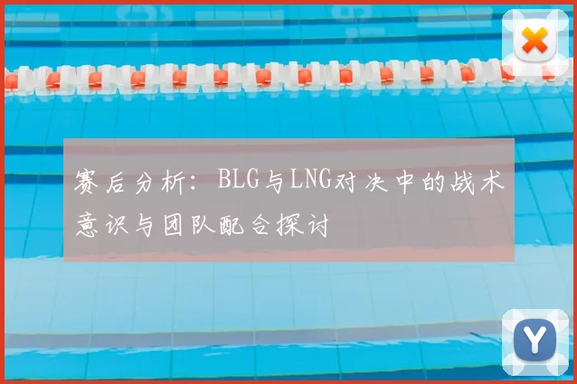 赛后分析：BLG与LNG对决中的战术意识与团队配合探讨