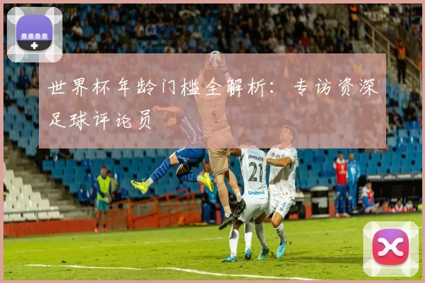 世界杯年龄门槛全解析：专访资深足球评论员