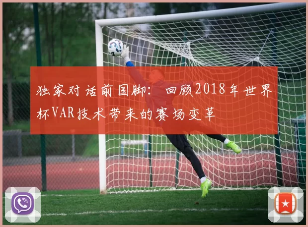 独家对话前国脚：回顾2018年世界杯VAR技术带来的赛场变革