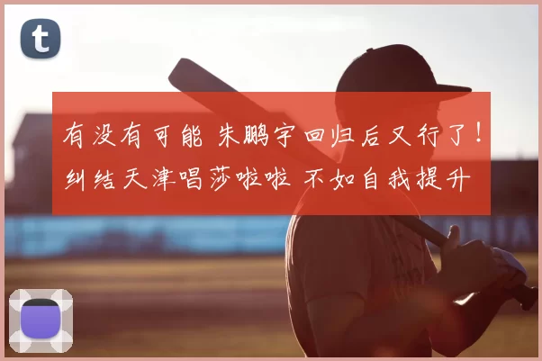 有没有可能 朱鹏宇回归后又行了！纠结天津唱莎啦啦 不如自我提升