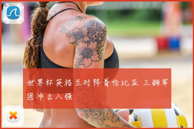 世界杯英格兰对阵哥伦比亚 三狮军团冲击八强