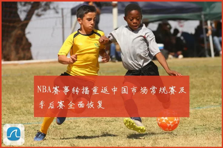 NBA赛事转播重返中国市场常规赛及季后赛全面恢复