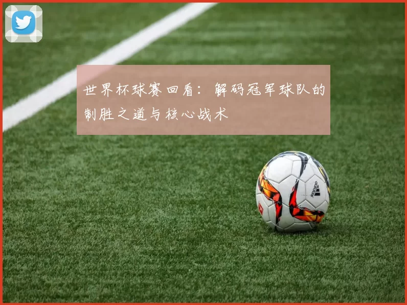 世界杯球赛回看：解码冠军球队的制胜之道与核心战术