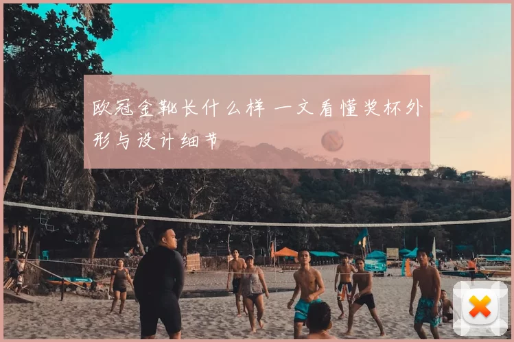 欧冠金靴长什么样 一文看懂奖杯外形与设计细节