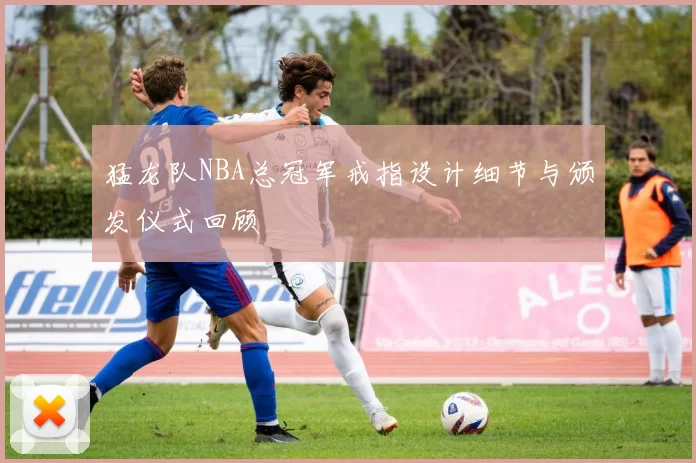 猛龙队NBA总冠军戒指设计细节与颁发仪式回顾