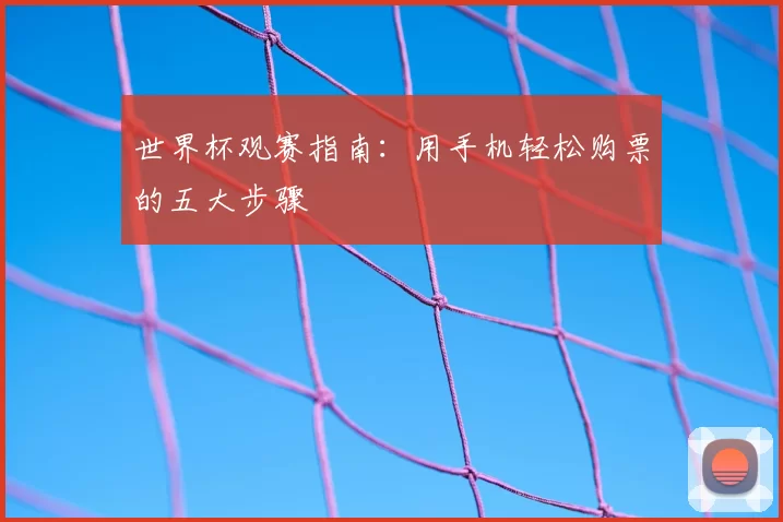 世界杯观赛指南：用手机轻松购票的五大步骤