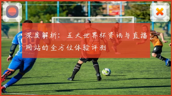 深度解析：五大世界杯资讯与直播网站的全方位体验评测