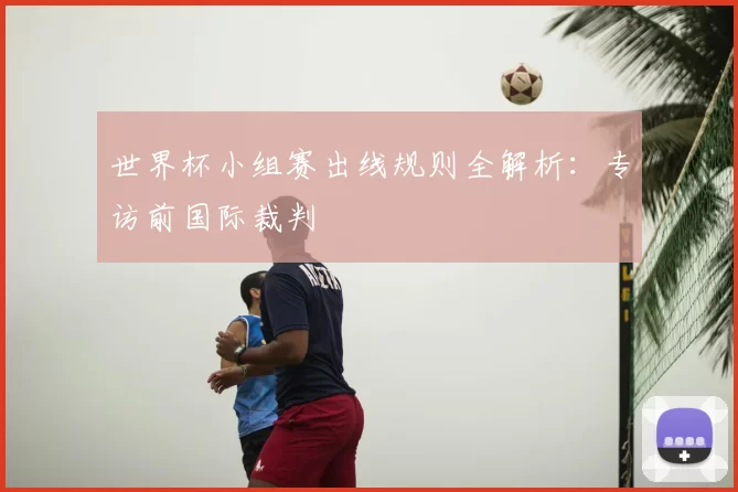 世界杯小组赛出线规则全解析：专访前国际裁判