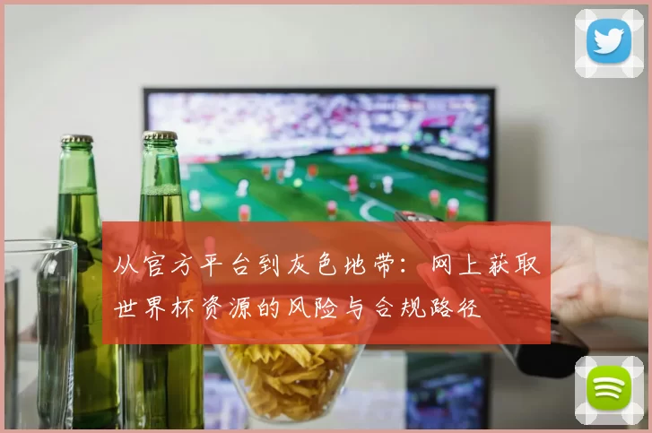 从官方平台到灰色地带:网上获取世界杯资源的风险与合规路径