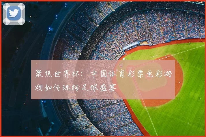聚焦世界杯:中国体育彩票竞彩游戏如何玩转足球盛宴