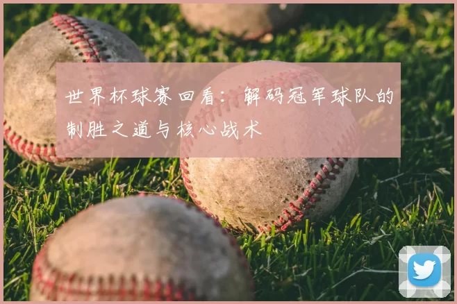 世界杯球赛回看：解码冠军球队的制胜之道与核心战术