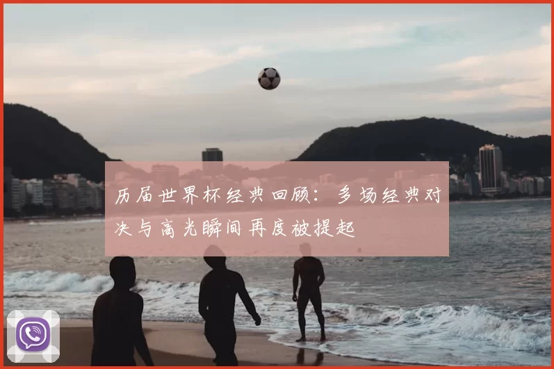 历届世界杯经典回顾:多场经典对决与高光瞬间再度被提起