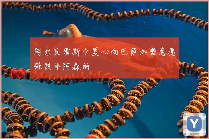 阿尔瓦雷斯今夏心向巴萨加盟意愿强烈非阿森纳