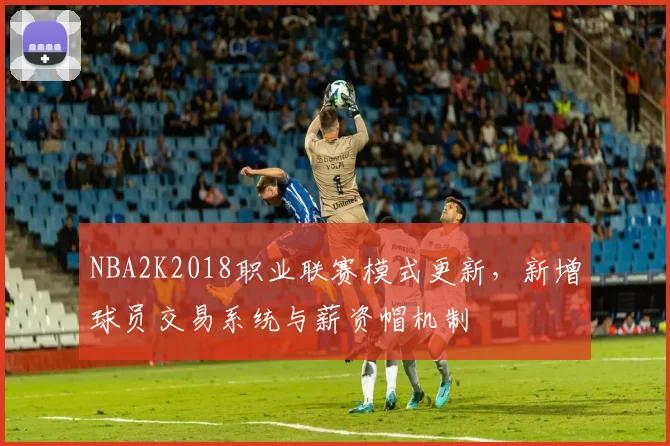 NBA2K2018职业联赛模式更新，新增球员交易系统与薪资帽机制
