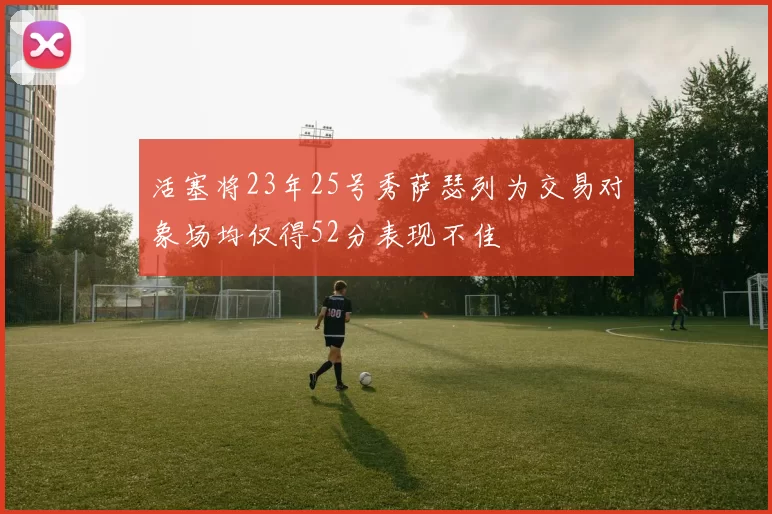 活塞将23年25号秀萨瑟列为交易对象场均仅得52分表现不佳