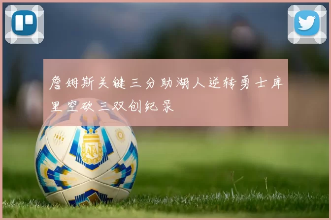 詹姆斯关键三分助湖人逆转勇士库里空砍三双创纪录