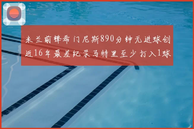 米兰前锋希门尼斯890分钟无进球创近16年最差纪录马特里至少打入1球