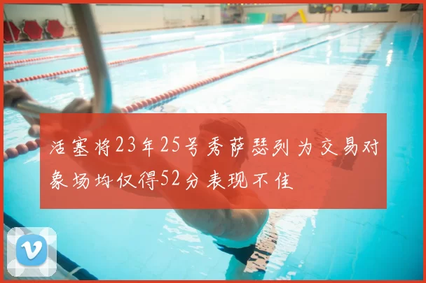 活塞将23年25号秀萨瑟列为交易对象场均仅得52分表现不佳