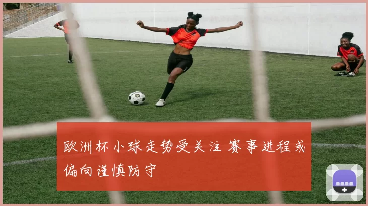 欧洲杯小球走势受关注 赛事进程或偏向谨慎防守