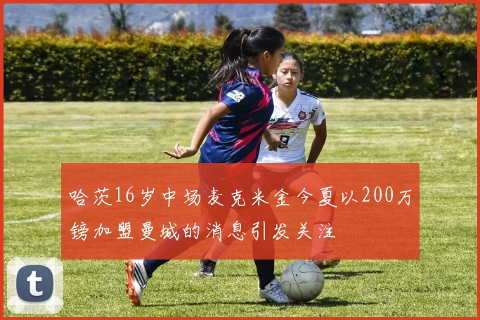 哈茨16岁中场麦克米金今夏以200万镑加盟曼城的消息引发关注