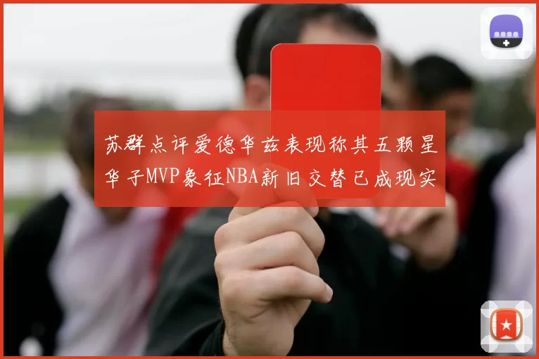 苏群点评爱德华兹表现称其五颗星华子MVP象征NBA新旧交替已成现实