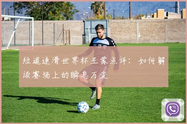 短道速滑世界杯王蒙点评：如何解读赛场上的瞬息万变