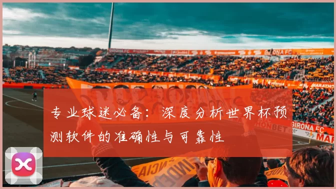专业球迷必备：深度分析世界杯预测软件的准确性与可靠性