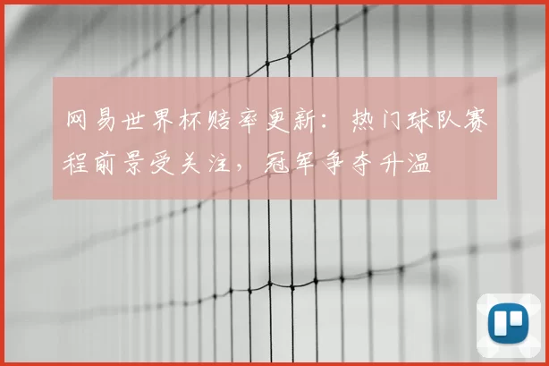 网易世界杯赔率更新：热门球队赛程前景受关注，冠军争夺升温