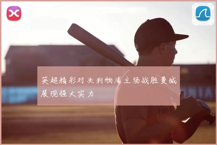 英超精彩对决利物浦主场战胜曼城展现强大实力