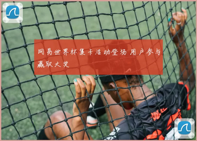 网易世界杯集卡活动登场 用户参与赢取大奖