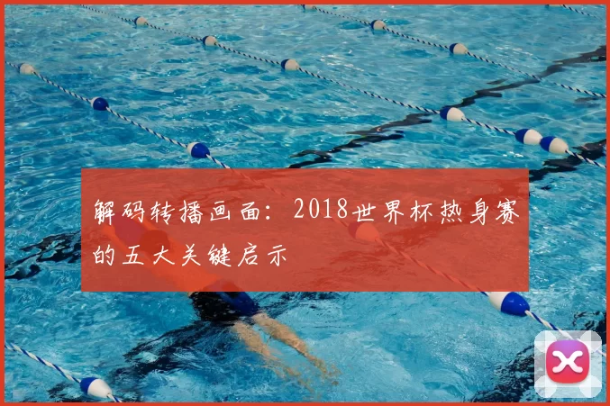 解码转播画面:2018世界杯热身赛的五大关键启示