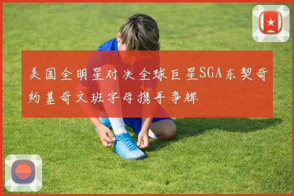 美国全明星对决全球巨星SGA东契奇约基奇文班字母携手争辉