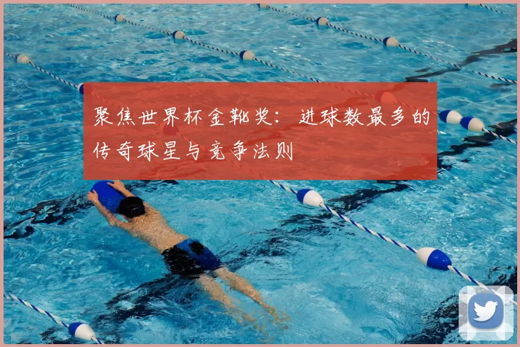 聚焦世界杯金靴奖：进球数最多的传奇球星与竞争法则