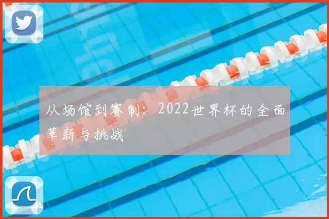 从场馆到赛制：2022世界杯的全面革新与挑战